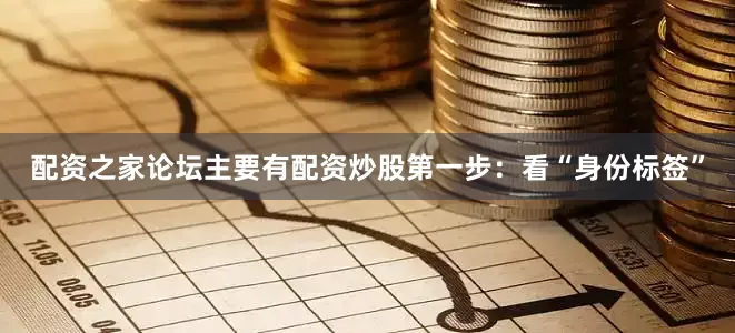 配资之家论坛主要有配资炒股第一步：看“身份标签”