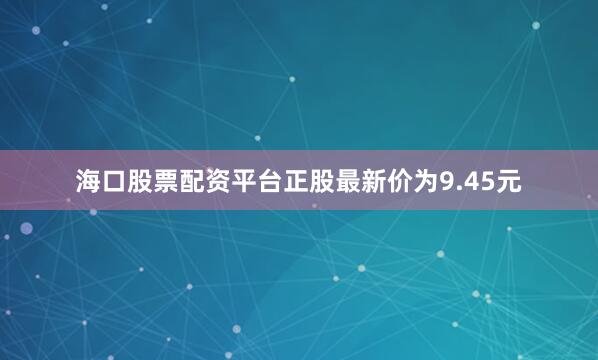 海口股票配资平台正股最新价为9.45元