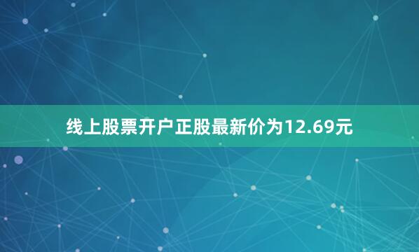 线上股票开户正股最新价为12.69元