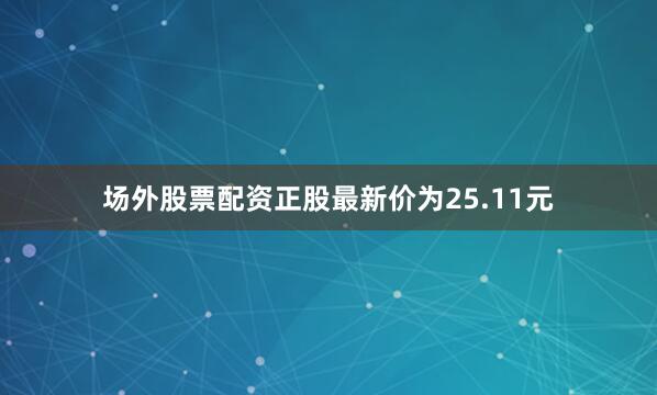 场外股票配资正股最新价为25.11元
