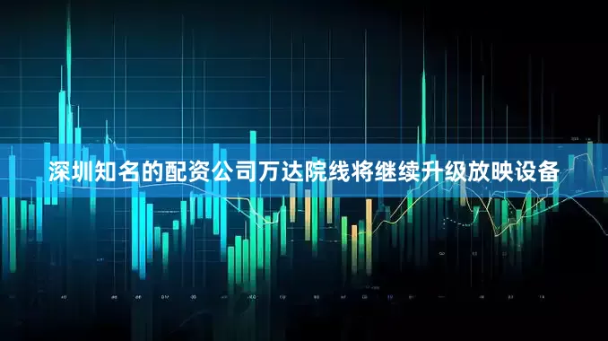 深圳知名的配资公司万达院线将继续升级放映设备