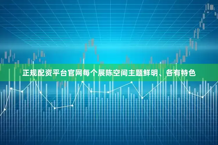 正规配资平台官网每个展陈空间主题鲜明、各有特色