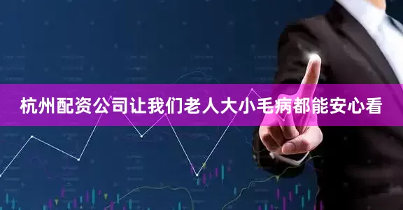 杭州配资公司让我们老人大小毛病都能安心看