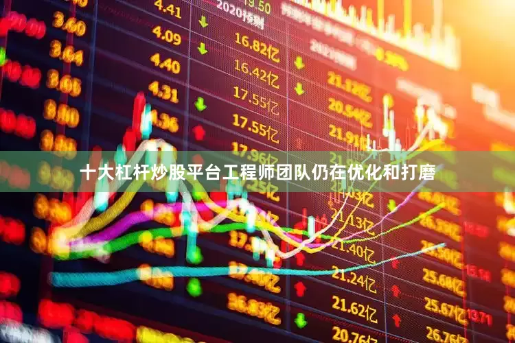 十大杠杆炒股平台工程师团队仍在优化和打磨