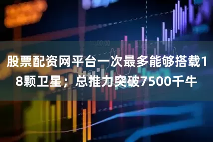 股票配资网平台一次最多能够搭载18颗卫星；总推力突破7500千牛