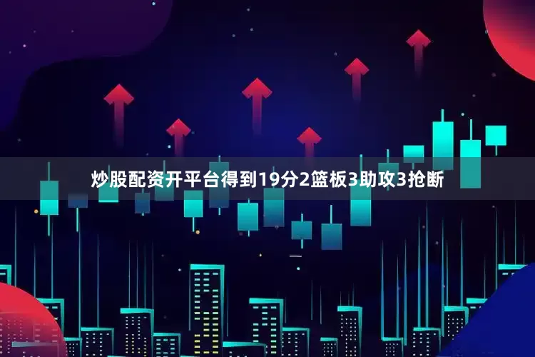 炒股配资开平台得到19分2篮板3助攻3抢断