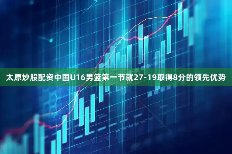 太原炒股配资中国U16男篮第一节就27-19取得8分的领先优势