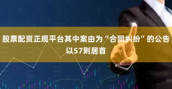 股票配资正规平台其中案由为“合同纠纷”的公告以57则居首