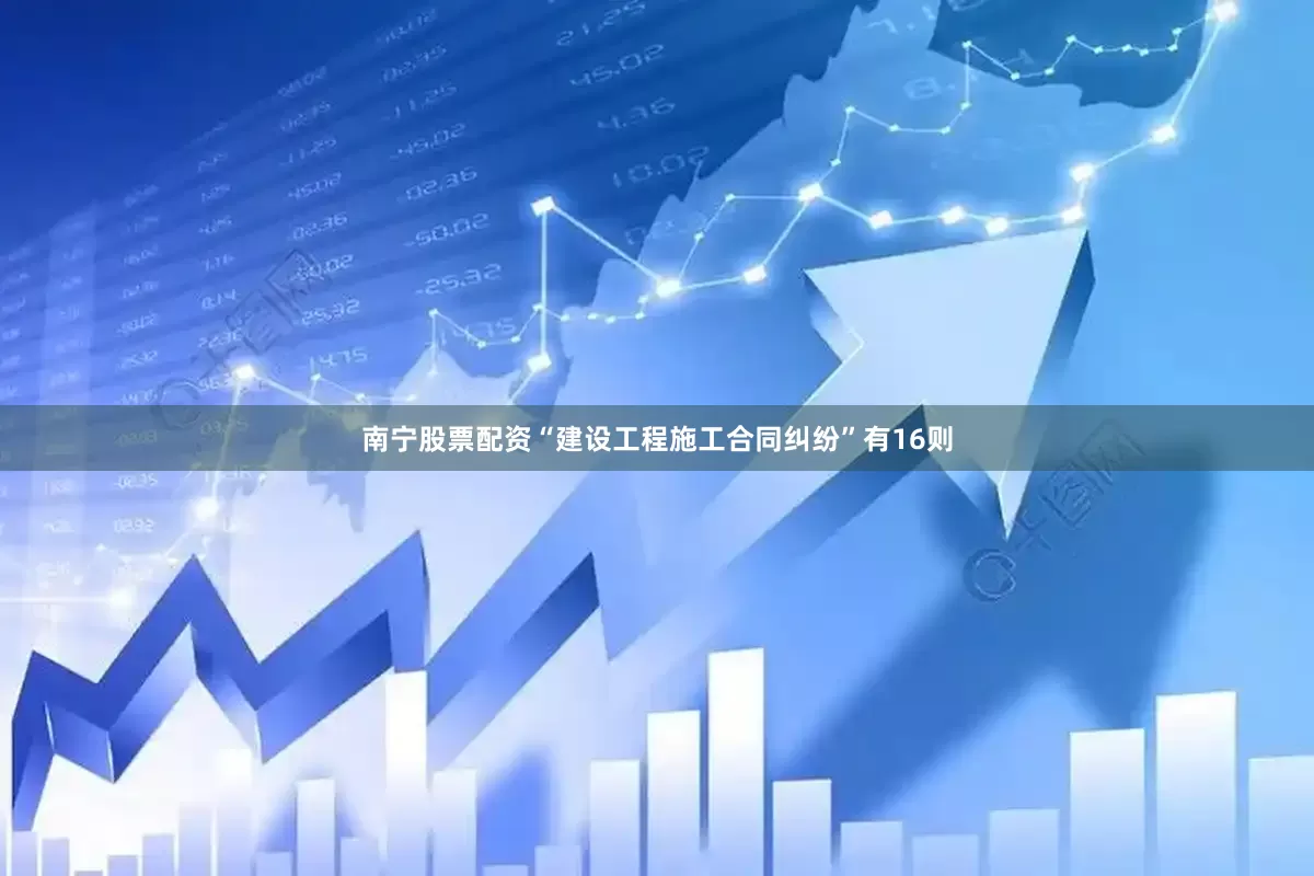 南宁股票配资“建设工程施工合同纠纷”有16则