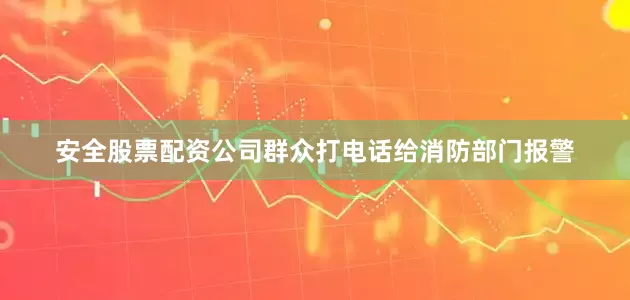 安全股票配资公司群众打电话给消防部门报警