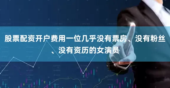股票配资开户费用一位几乎没有票房、没有粉丝、没有资历的女演员