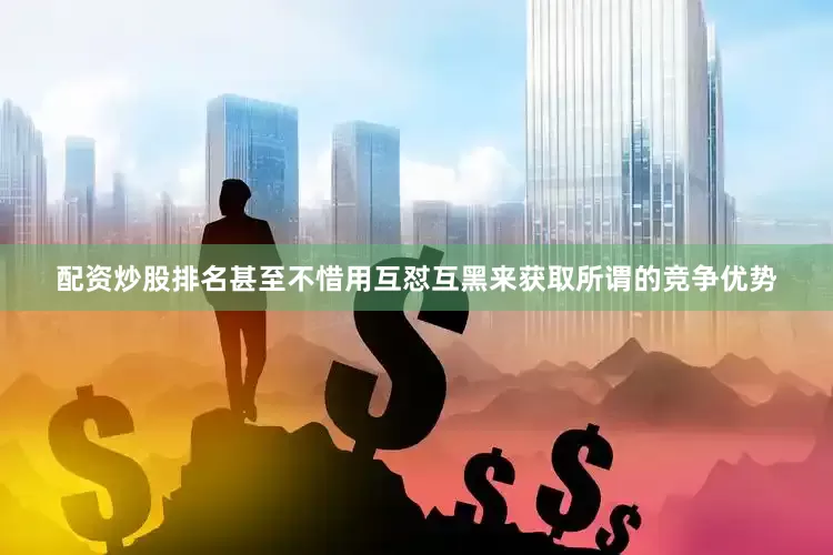 配资炒股排名甚至不惜用互怼互黑来获取所谓的竞争优势