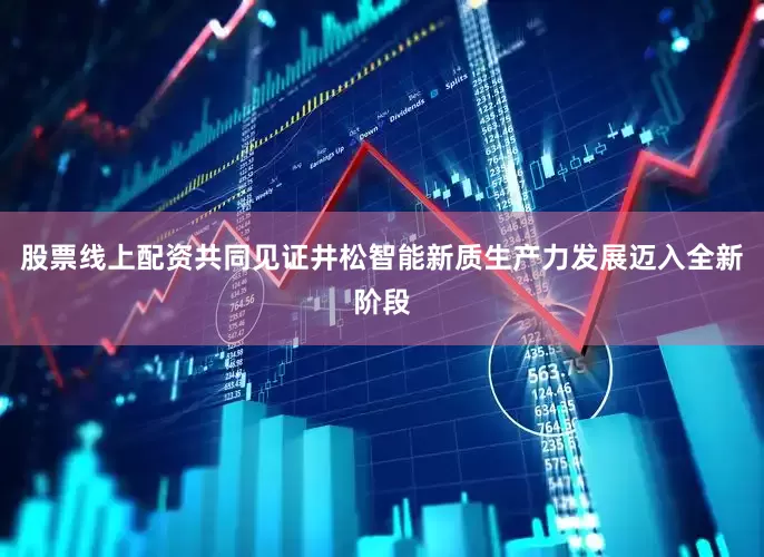 股票线上配资共同见证井松智能新质生产力发展迈入全新阶段
