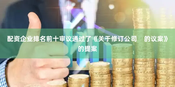 配资企业排名前十审议通过了《关于修订公司    的议案》的提案