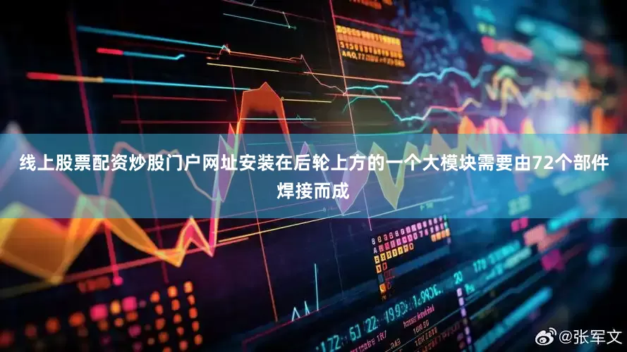 线上股票配资炒股门户网址安装在后轮上方的一个大模块需要由72个部件焊接而成