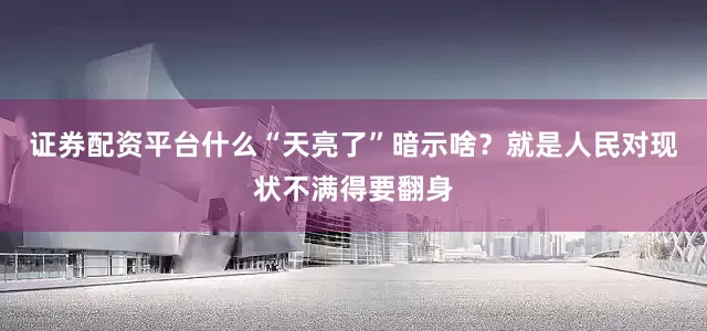 证券配资平台什么“天亮了”暗示啥？就是人民对现状不满得要翻身