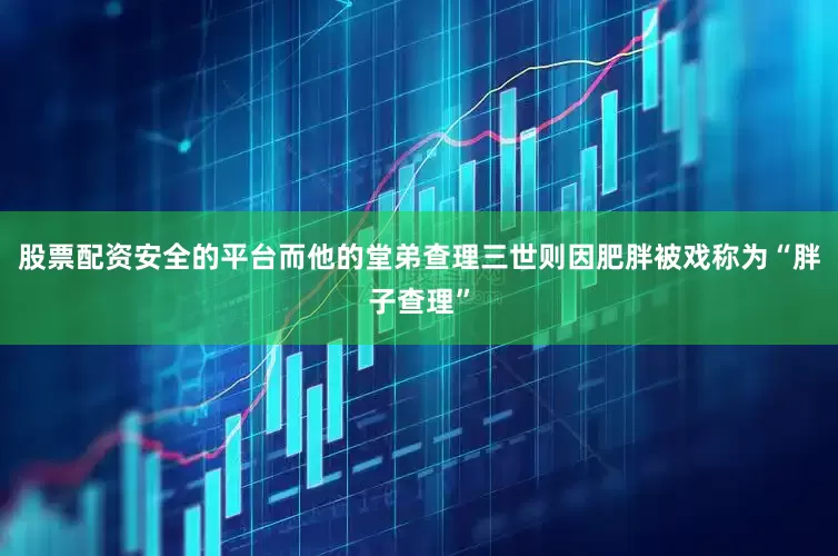 股票配资安全的平台而他的堂弟查理三世则因肥胖被戏称为“胖子查理”