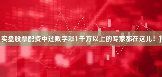 实盘股票配资中过数字彩1千万以上的专家都在这儿！]