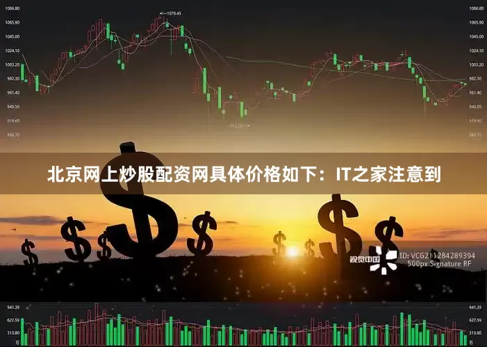 北京网上炒股配资网具体价格如下：IT之家注意到