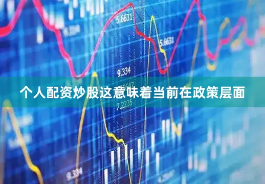 个人配资炒股这意味着当前在政策层面