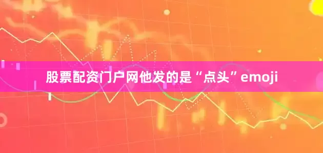股票配资门户网他发的是“点头”emoji