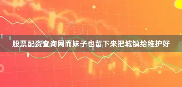 股票配资查询网而妹子也留下来把城镇给维护好