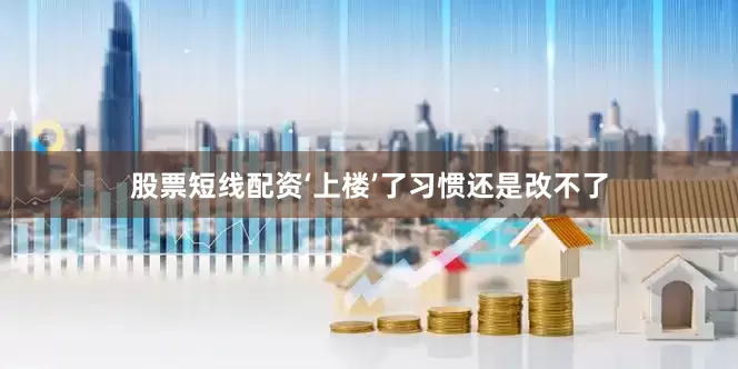 股票短线配资‘上楼’了习惯还是改不了