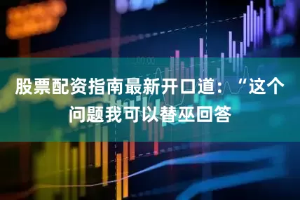 股票配资指南最新开口道：“这个问题我可以替巫回答