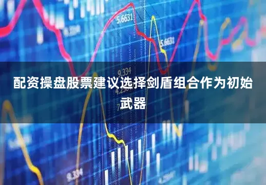 配资操盘股票建议选择剑盾组合作为初始武器