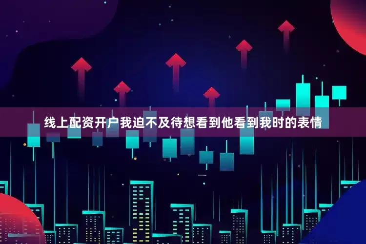 线上配资开户我迫不及待想看到他看到我时的表情