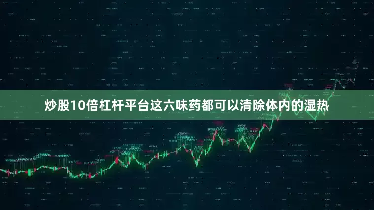 炒股10倍杠杆平台这六味药都可以清除体内的湿热