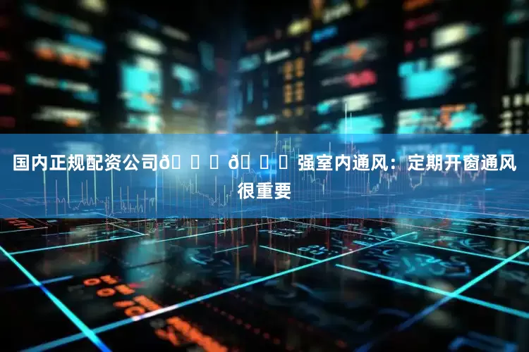 国内正规配资公司😃　　🌟强室内通风：定期开窗通风很重要