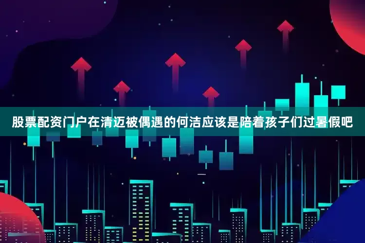 股票配资门户在清迈被偶遇的何洁应该是陪着孩子们过暑假吧