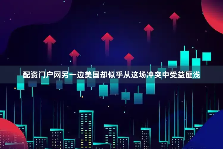 配资门户网另一边美国却似乎从这场冲突中受益匪浅