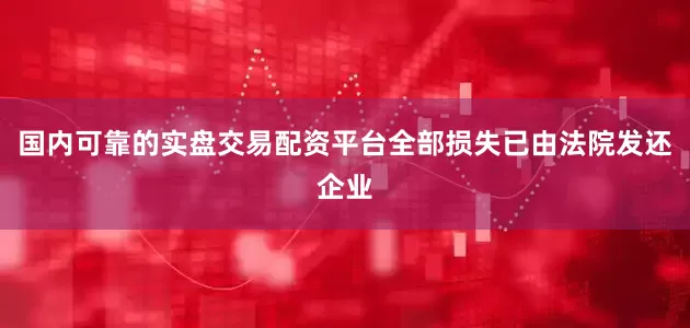 国内可靠的实盘交易配资平台全部损失已由法院发还企业