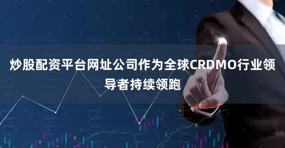 炒股配资平台网址公司作为全球CRDMO行业领导者持续领跑