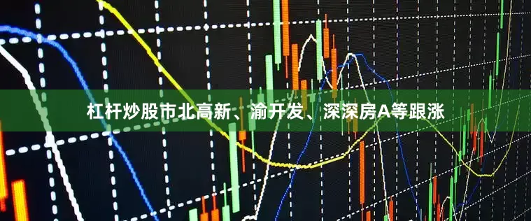 杠杆炒股市北高新、渝开发、深深房A等跟涨