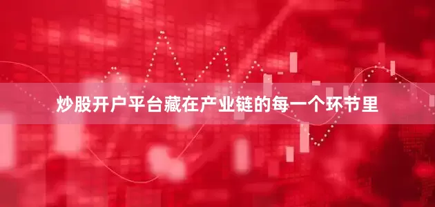 炒股开户平台藏在产业链的每一个环节里