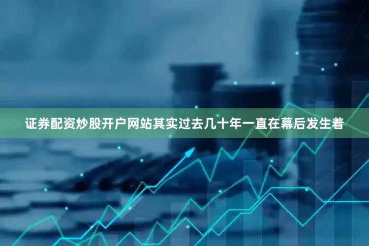 证券配资炒股开户网站其实过去几十年一直在幕后发生着