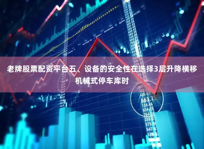老牌股票配资平台五、设备的安全性在选择3层升降横移机械式停车库时
