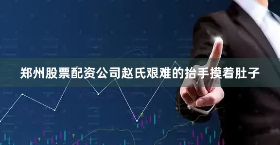 郑州股票配资公司赵氏艰难的抬手摸着肚子