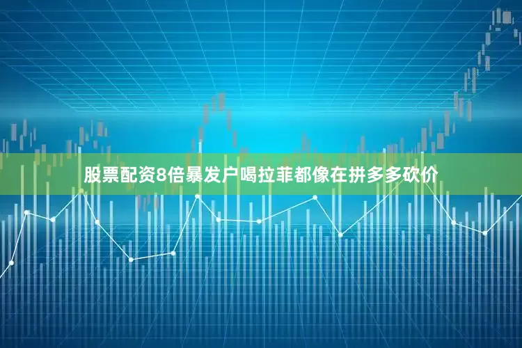 股票配资8倍暴发户喝拉菲都像在拼多多砍价
