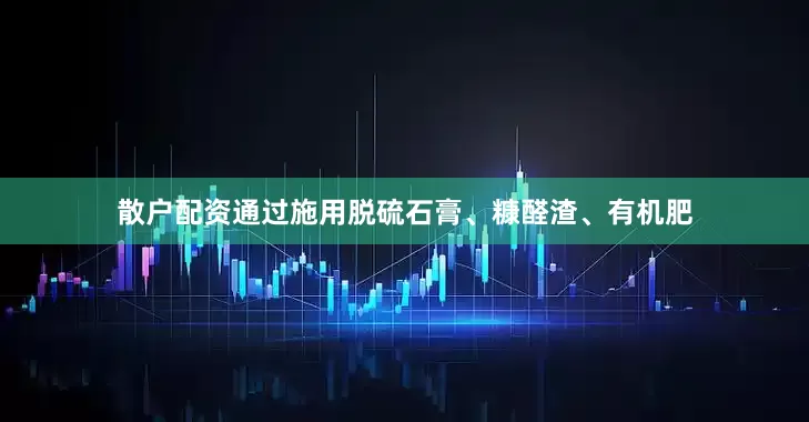 散户配资通过施用脱硫石膏、糠醛渣、有机肥
