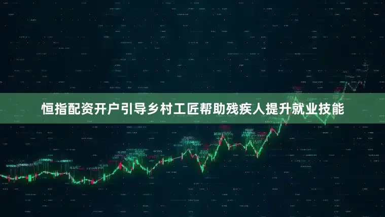 恒指配资开户引导乡村工匠帮助残疾人提升就业技能