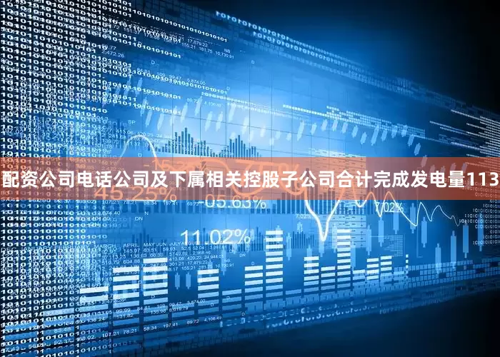 配资公司电话公司及下属相关控股子公司合计完成发电量113