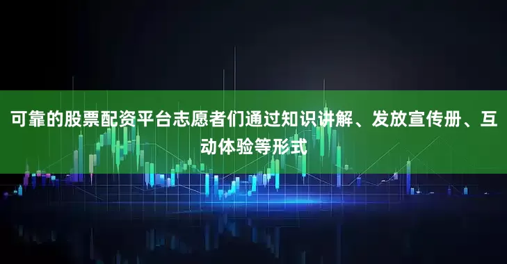 可靠的股票配资平台志愿者们通过知识讲解、发放宣传册、互动体验等形式