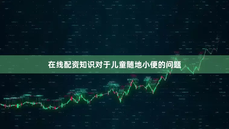 在线配资知识对于儿童随地小便的问题