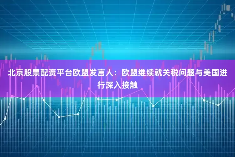 北京股票配资平台欧盟发言人：欧盟继续就关税问题与美国进行深入接触