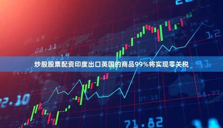 炒股股票配资印度出口英国的商品99%将实现零关税