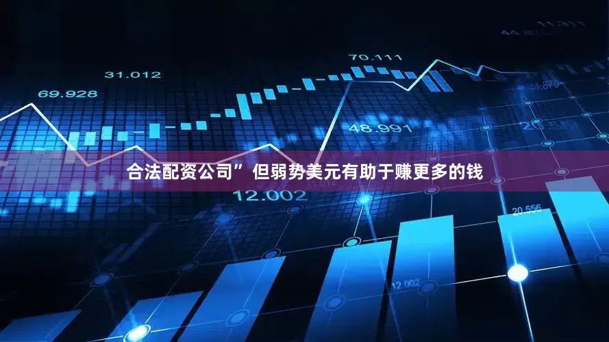 合法配资公司” 但弱势美元有助于赚更多的钱